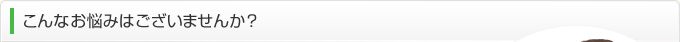 こんなお悩みはございませんか？